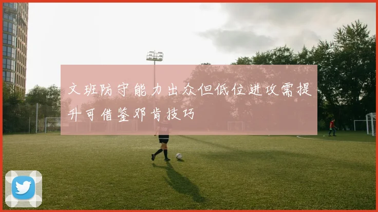 文班防守能力出众但低位进攻需提升可借鉴邓肯技巧