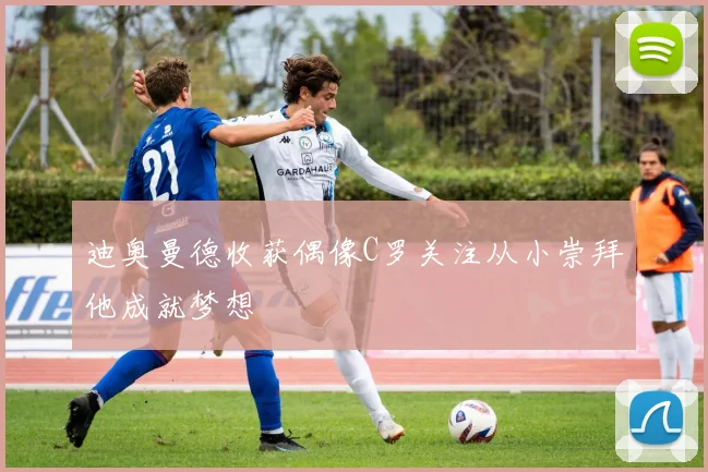 迪奥曼德收获偶像C罗关注从小崇拜他成就梦想