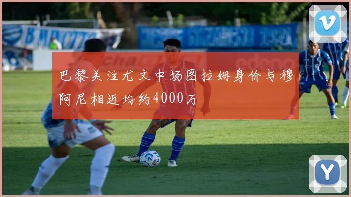 巴黎关注尤文中场图拉姆身价与穆阿尼相近均约4000万