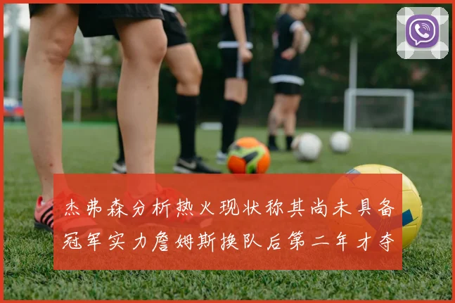 杰弗森分析热火现状称其尚未具备冠军实力詹姆斯换队后第二年才夺冠