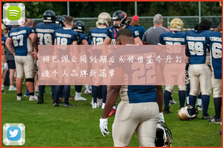 姆巴佩合同到期后或将借鉴乔丹打造个人品牌新篇章
