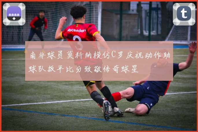 南非球员莫科纳模仿C罗庆祝动作助球队扳平比分致敬传奇球星
