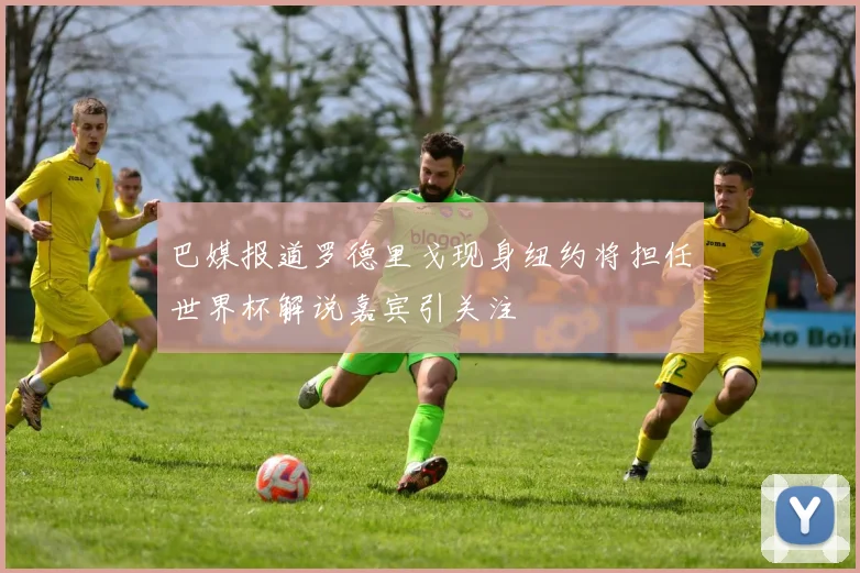 巴媒报道罗德里戈现身纽约将担任世界杯解说嘉宾引关注