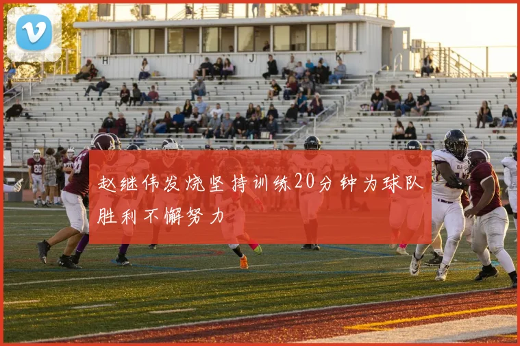 赵继伟发烧坚持训练20分钟为球队胜利不懈努力