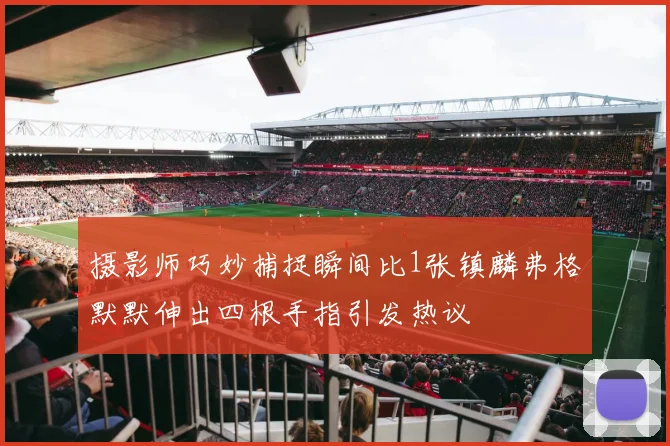 摄影师巧妙捕捉瞬间比1张镇麟弗格默默伸出四根手指引发热议