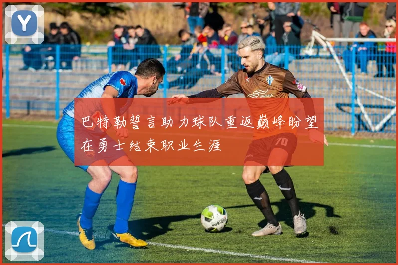 巴特勒誓言助力球队重返巅峰盼望在勇士结束职业生涯