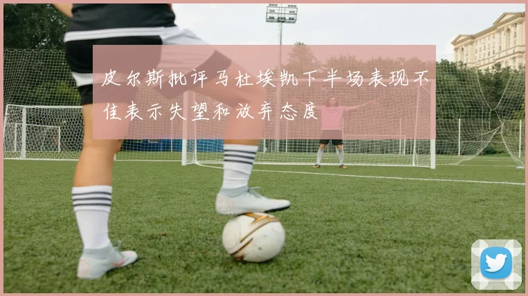 皮尔斯批评马杜埃凯下半场表现不佳表示失望和放弃态度