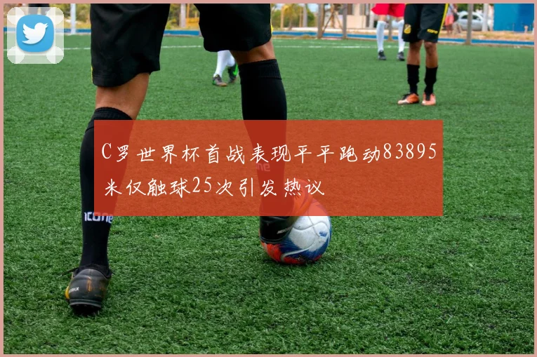 C罗世界杯首战表现平平跑动83895米仅触球25次引发热议