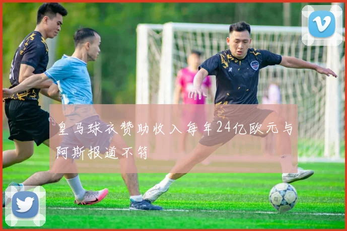 皇马球衣赞助收入每年24亿欧元与阿斯报道不符