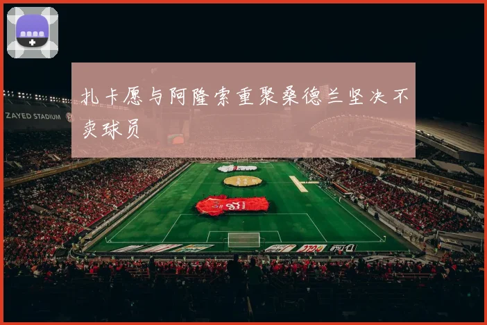 扎卡愿与阿隆索重聚桑德兰坚决不卖球员