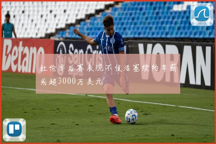 杜伦季后赛表现不佳活塞续约年薪或超3000万美元