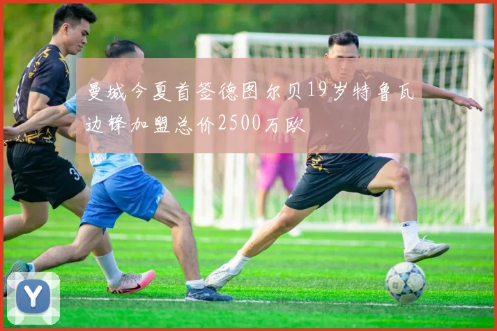 曼城今夏首签德图尔贝19岁特鲁瓦边锋加盟总价2500万欧