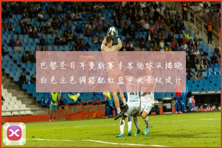 巴黎圣日耳曼新赛季客场球衣揭晓白色主色调搭配红蓝中央条纹设计