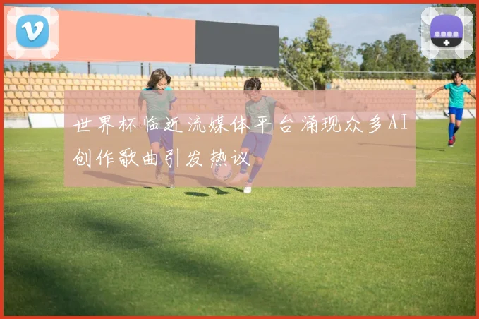 世界杯临近流媒体平台涌现众多AI创作歌曲引发热议