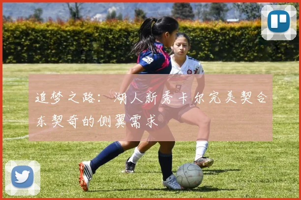 追梦之路：湖人新秀卡尔完美契合东契奇的侧翼需求
