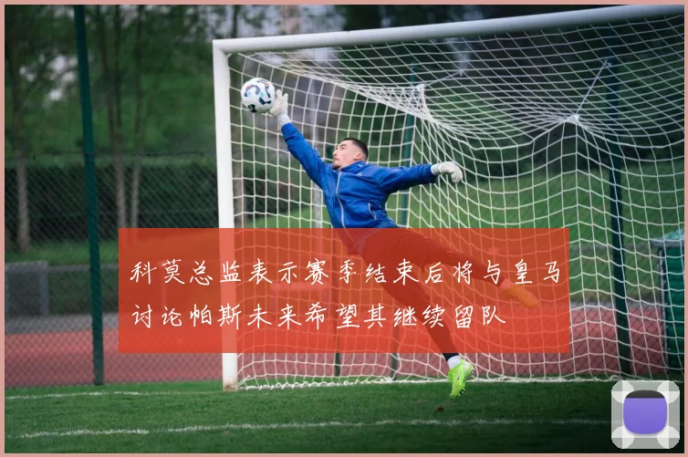 科莫总监表示赛季结束后将与皇马讨论帕斯未来希望其继续留队