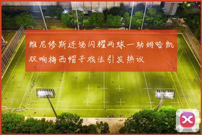 维尼修斯连场闪耀两球一助姆哈凯双响梅西帽子戏法引发热议