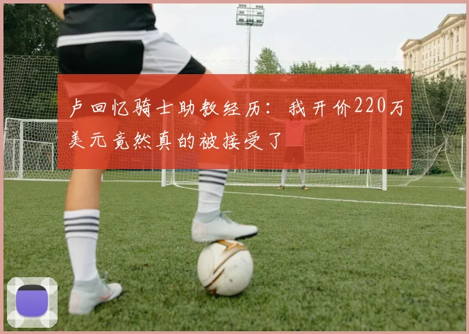 卢回忆骑士助教经历：我开价220万美元竟然真的被接受了