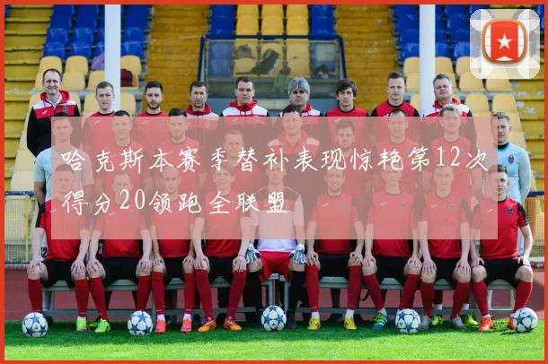 哈克斯本赛季替补表现惊艳第12次得分20领跑全联盟