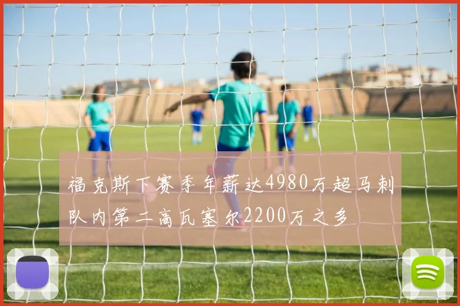 福克斯下赛季年薪达4980万超马刺队内第二高瓦塞尔2200万之多