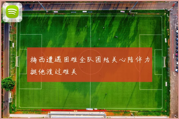 梅西遭遇困难全队团结关心陪伴力挺他渡过难关