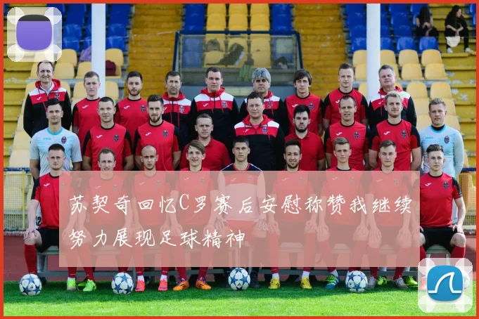 苏契奇回忆C罗赛后安慰称赞我继续努力展现足球精神