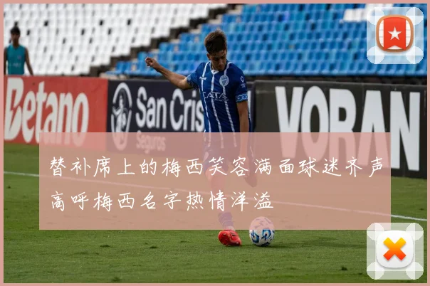 替补席上的梅西笑容满面球迷齐声高呼梅西名字热情洋溢