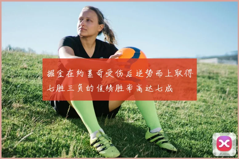 掘金在约基奇受伤后逆势而上取得七胜三负的佳绩胜率高达七成