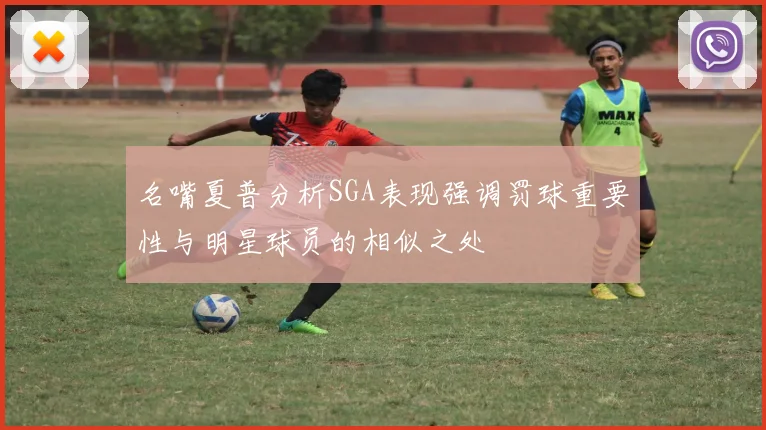 名嘴夏普分析SGA表现强调罚球重要性与明星球员的相似之处