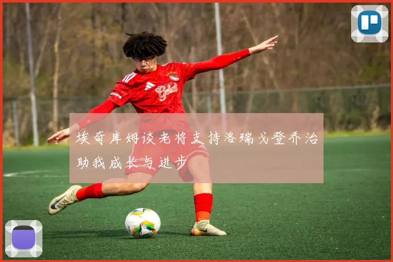埃奇库姆谈老将支持洛瑞戈登乔治助我成长与进步