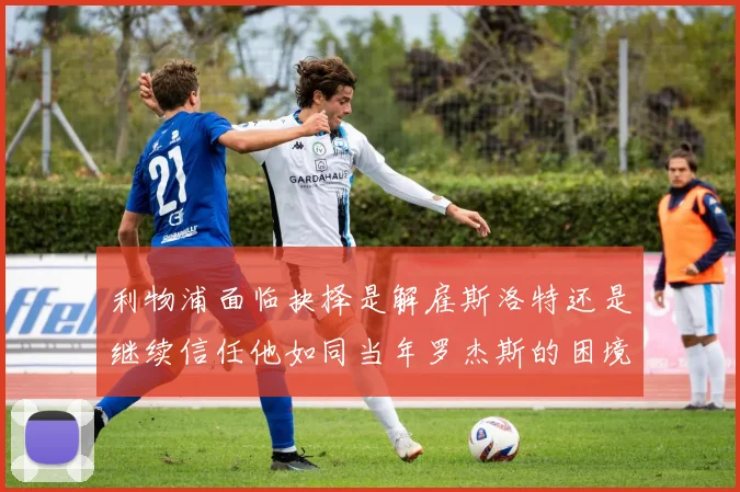 利物浦面临抉择是解雇斯洛特还是继续信任他如同当年罗杰斯的困境
